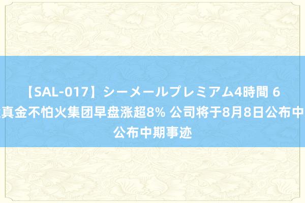 【SAL-017】シーメールプレミアム4時間 6 超卓锻真金不怕火集团早盘涨超8% 公司将于8月8日公布中期事迹