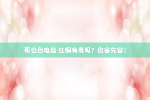 哥也色电信 红铜有毒吗？伤害先容！