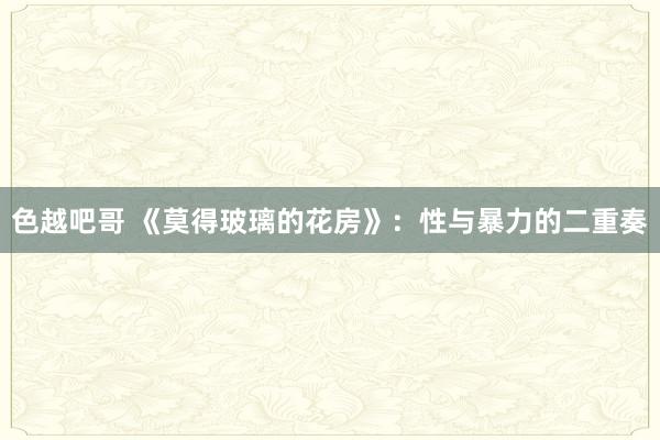 色越吧哥 《莫得玻璃的花房》：性与暴力的二重奏