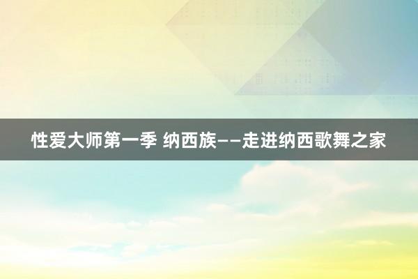 性爱大师第一季 纳西族——走进纳西歌舞之家