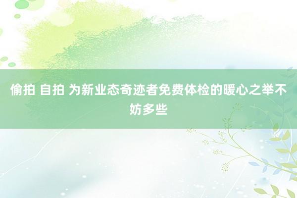 偷拍 自拍 为新业态奇迹者免费体检的暖心之举不妨多些