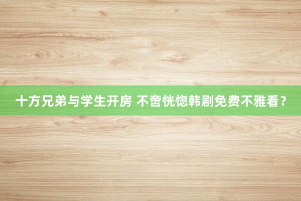 十方兄弟与学生开房 不啻恍惚韩剧免费不雅看？