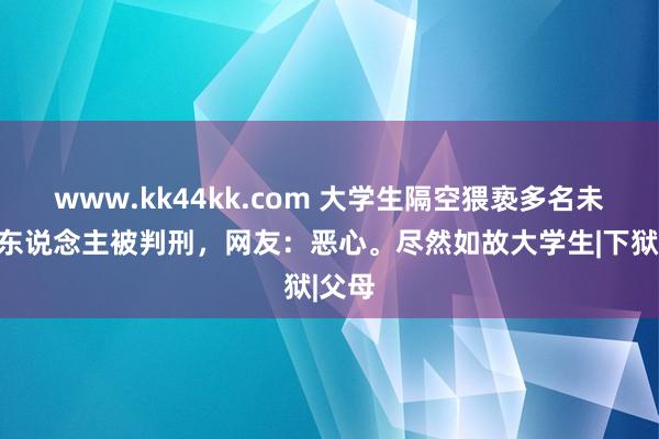 www.kk44kk.com 大学生隔空猥亵多名未成年东说念主被判刑，网友：恶心。尽然如故大学生|下狱|父母