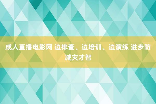 成人直播电影网 边排查、边培训、边演练 进步防减灾才智