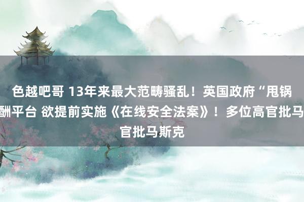 色越吧哥 13年来最大范畴骚乱！英国政府“甩锅”应酬平台 欲提前实施《在线安全法案》！多位高官批马斯克