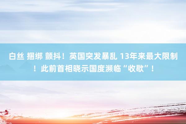 白丝 捆绑 颤抖！英国突发暴乱 13年来最大限制！此前首相晓示国度濒临“收歇”！