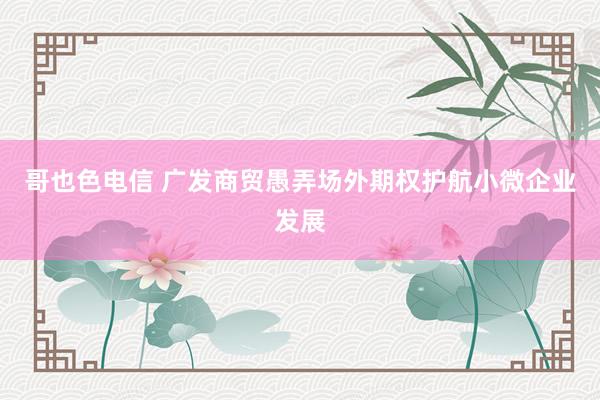 哥也色电信 广发商贸愚弄场外期权护航小微企业发展
