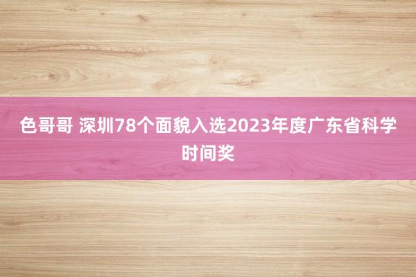 色哥哥 深圳78个面貌入选2023年度广东省科学时间奖