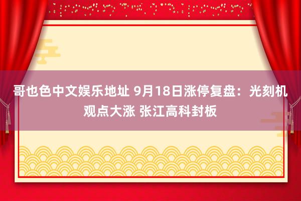 哥也色中文娱乐地址 9月18日涨停复盘：光刻机观点大涨 张江高科封板