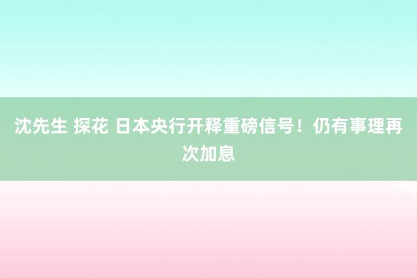 沈先生 探花 日本央行开释重磅信号！仍有事理再次加息