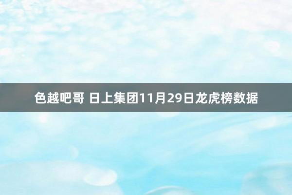 色越吧哥 日上集团11月29日龙虎榜数据