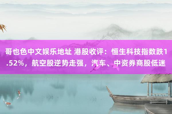 哥也色中文娱乐地址 港股收评：恒生科技指数跌1.52%，航空股逆势走强，汽车、中资券商股低迷