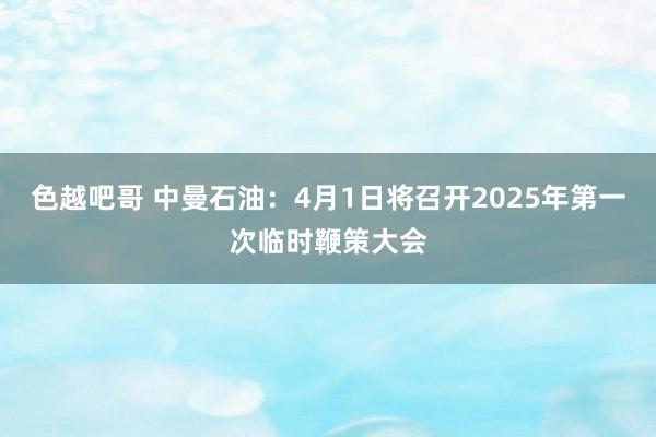 色越吧哥 中曼石油：4月1日将召开2025年第一次临时鞭策大会