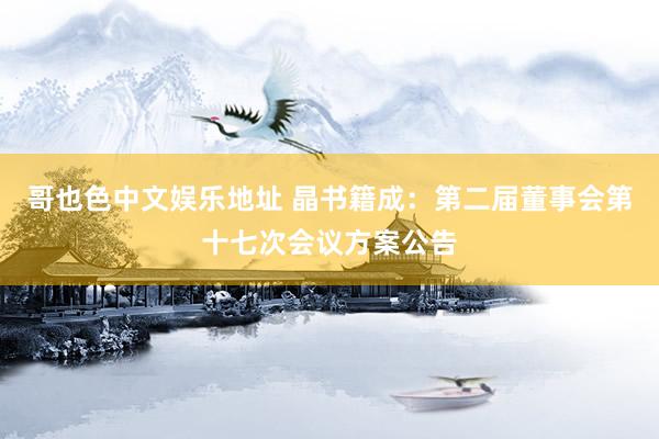 哥也色中文娱乐地址 晶书籍成：第二届董事会第十七次会议方案公告