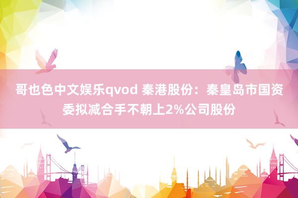哥也色中文娱乐qvod 秦港股份：秦皇岛市国资委拟减合手不朝上2%公司股份