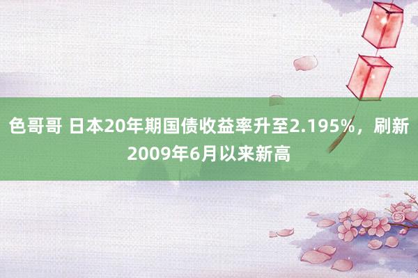 色哥哥 日本20年期国债收益率升至2.195%，刷新2009年6月以来新高