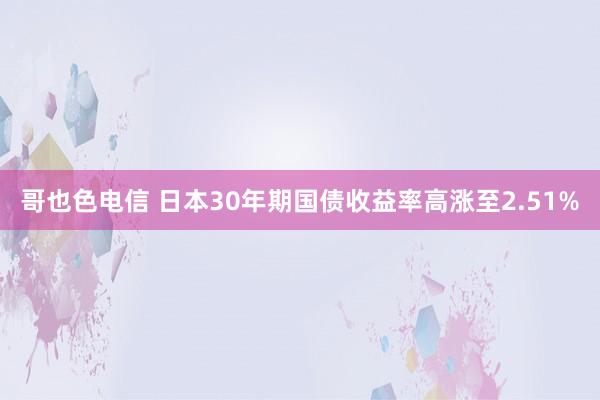 哥也色电信 日本30年期国债收益率高涨至2.51%