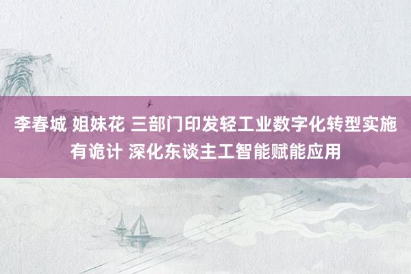 李春城 姐妹花 三部门印发轻工业数字化转型实施有诡计 深化东谈主工智能赋能应用